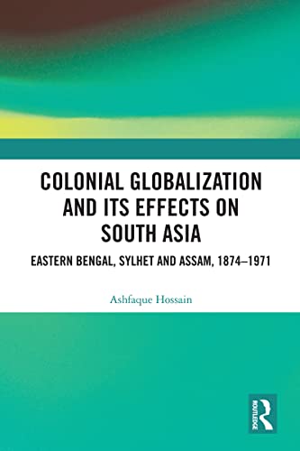 Colonial Globalization and its Effects on South Asia: Eastern Bengal, Sylhet, and Assam, 1874–1971 eBook cover