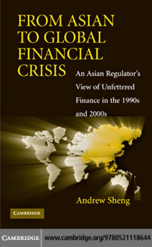 From Asian to Global Financial Crisis 1st Edition An Asian Regulator's View of Unfettered Finance in the 1990s and 2000s